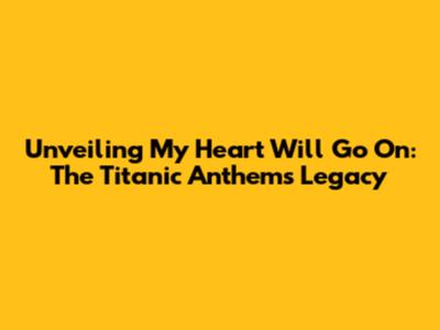 Unveiling 'My Heart Will Go On': The Titanic Anthem's Legacy