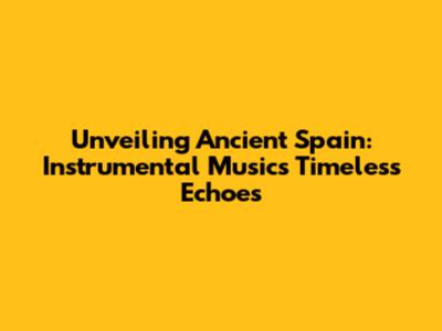 Unveiling Ancient Spain: Instrumental Music's Timeless Echoes