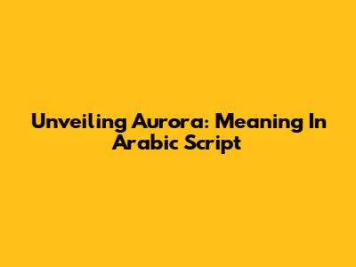 Unveiling Aurora: Meaning In Arabic Script