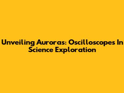 Unveiling Auroras: Oscilloscopes In Science Exploration