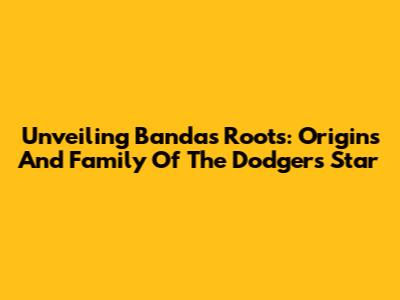 Unveiling Banda's Roots: Origins And Family Of The Dodgers' Star