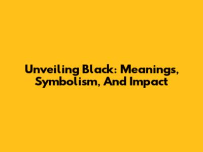 Unveiling Black: Meanings, Symbolism, And Impact