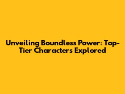 Unveiling Boundless Power: Top-Tier Characters Explored