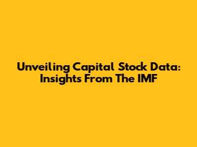 Unveiling Capital Stock Data: Insights From The IMF