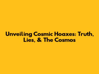 Unveiling Cosmic Hoaxes: Truth, Lies, & The Cosmos