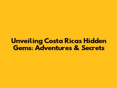 Unveiling Costa Rica's Hidden Gems: Adventures & Secrets