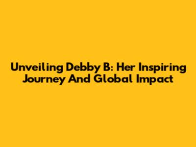 Unveiling Debby B: Her Inspiring Journey And Global Impact