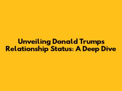 Unveiling Donald Trump's Relationship Status: A Deep Dive