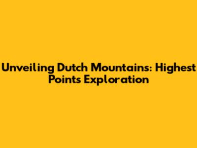 Unveiling Dutch 'Mountains': Highest Points Exploration