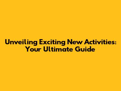 Unveiling Exciting New Activities: Your Ultimate Guide