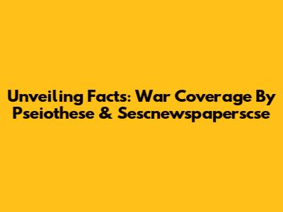 Unveiling Facts: War Coverage By Pseiothese & Sescnewspaperscse