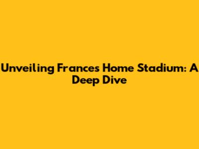 Unveiling France's Home Stadium: A Deep Dive