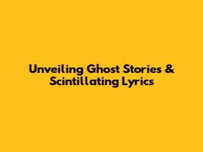 Unveiling Ghost Stories & Scintillating Lyrics