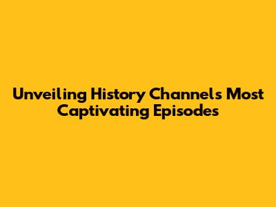 Unveiling History Channel's Most Captivating Episodes