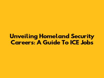 Unveiling Homeland Security Careers: A Guide To ICE Jobs