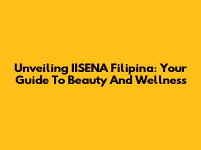 Unveiling IISENA Filipina: Your Guide To Beauty And Wellness