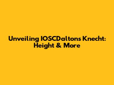 Unveiling IOSCDalton's Knecht: Height & More