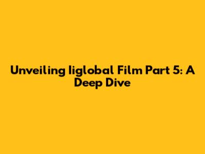 Unveiling Iiglobal Film Part 5: A Deep Dive
