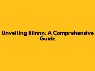 Unveiling Iiiinnn: A Comprehensive Guide