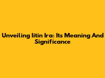 Unveiling Iitin Ira: Its Meaning And Significance