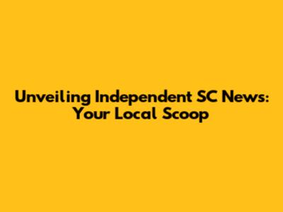 Unveiling Independent SC News: Your Local Scoop