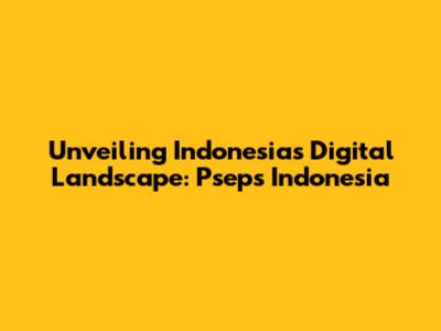 Unveiling Indonesia's Digital Landscape: Pseps Indonesia