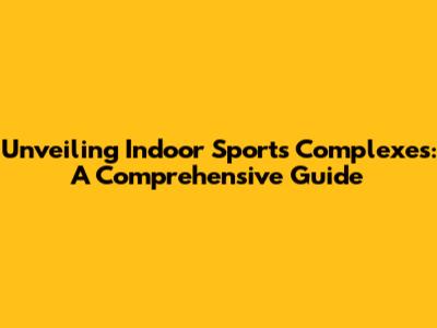 Unveiling Indoor Sports Complexes: A Comprehensive Guide
