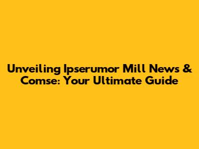 Unveiling Ipserumor Mill News & Comse: Your Ultimate Guide