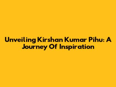 Unveiling Kirshan Kumar Pihu: A Journey Of Inspiration