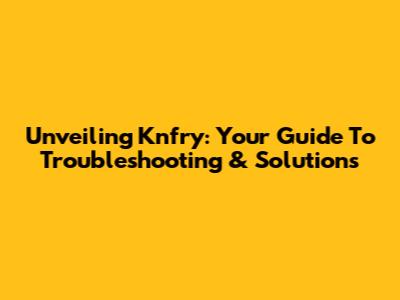 Unveiling Knfry: Your Guide To Troubleshooting & Solutions