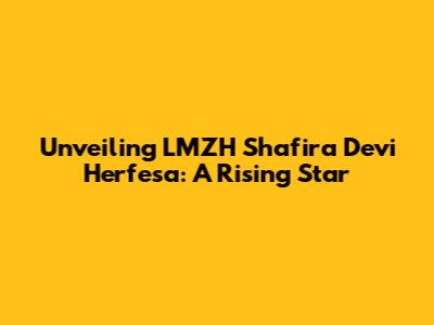 Unveiling LMZH Shafira Devi Herfesa: A Rising Star