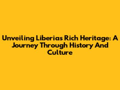 Unveiling Liberia's Rich Heritage: A Journey Through History And Culture