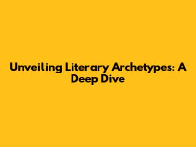 Unveiling Literary Archetypes: A Deep Dive