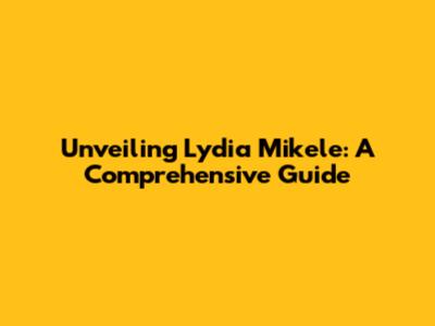 Unveiling Lydia Mikele: A Comprehensive Guide