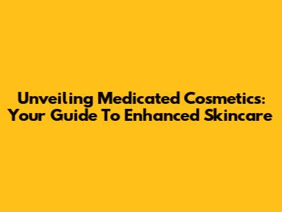 Unveiling Medicated Cosmetics: Your Guide To Enhanced Skincare