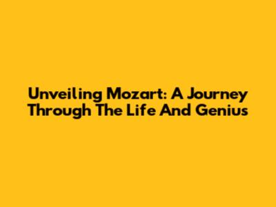 Unveiling Mozart: A Journey Through The Life And Genius