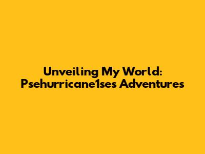 Unveiling My World: Psehurricane1se's Adventures