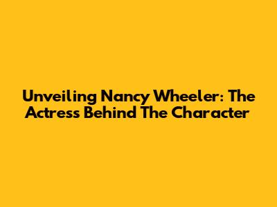 Unveiling Nancy Wheeler: The Actress Behind The Character