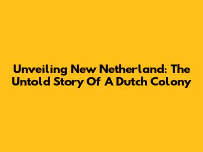 Unveiling New Netherland: The Untold Story Of A Dutch Colony