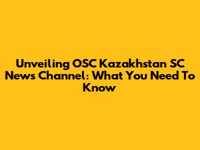 Unveiling OSC Kazakhstan SC News Channel: What You Need To Know