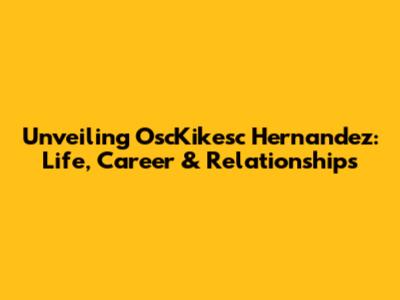 Unveiling OscKikesc Hernandez: Life, Career & Relationships