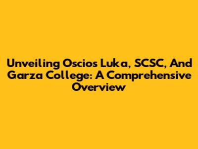 Unveiling Oscios Luka, SCSC, And Garza College: A Comprehensive Overview