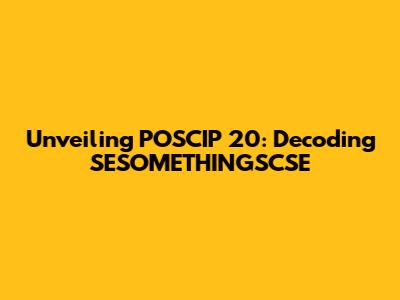 Unveiling POSCIP 20: Decoding SESOMETHINGSCSE