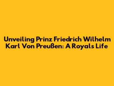 Unveiling Prinz Friedrich Wilhelm Karl Von Preußen: A Royal's Life