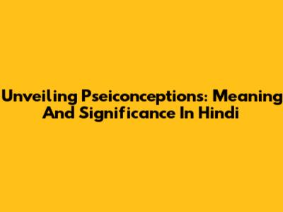 Unveiling Pseiconceptions: Meaning And Significance In Hindi