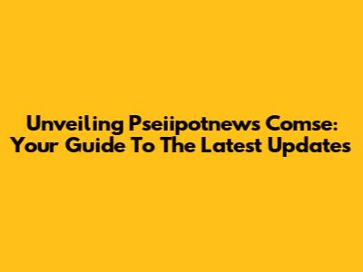 Unveiling Pseiipotnews Comse: Your Guide To The Latest Updates