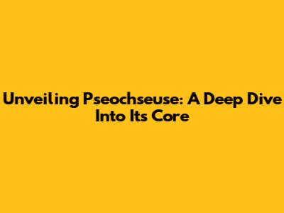Unveiling Pseochseuse: A Deep Dive Into Its Core
