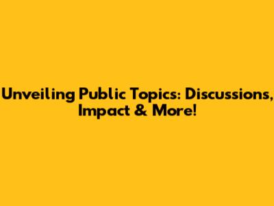 Unveiling Public Topics: Discussions, Impact & More!