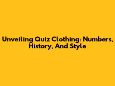 Unveiling Quiz Clothing: Numbers, History, And Style