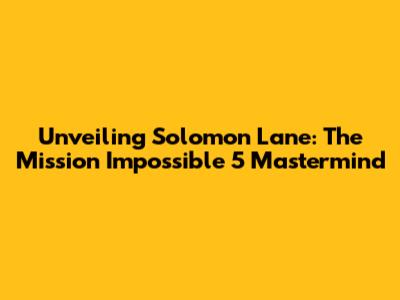 Unveiling Solomon Lane: The Mission Impossible 5 Mastermind